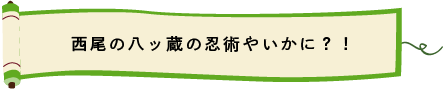 西尾の八ッ蔵の忍術やいかに？！